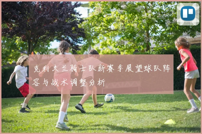 克利夫兰骑士队新赛季展望球队阵容与战术调整分析