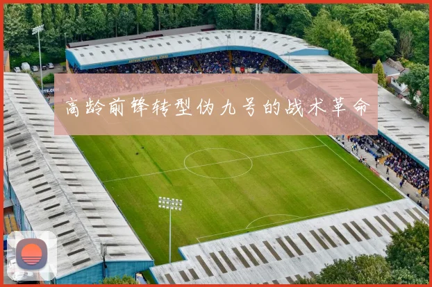高龄前锋转型伪九号的战术革命