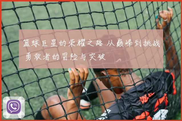 篮球巨星的荣耀之路 从巅峰到挑战 勇敢者的冒险与突破