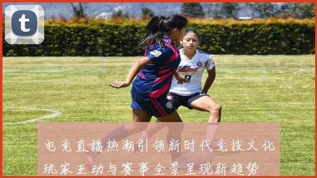 电竞直播热潮引领新时代竞技文化玩家互动与赛事全景呈现新趋势