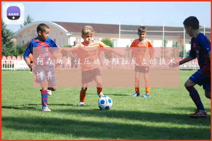 阿森纳高位压迫与维拉反击的技术博弈