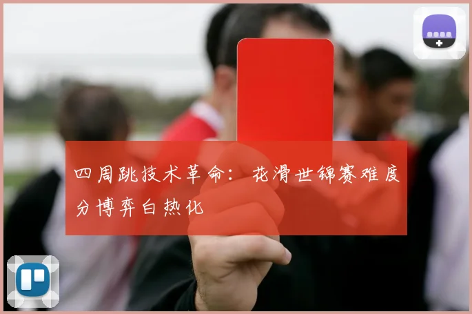 四周跳技术革命：花滑世锦赛难度分博弈白热化