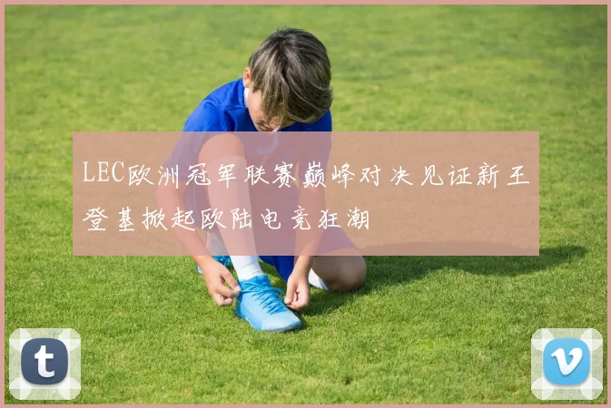 LEC欧洲冠军联赛巅峰对决见证新王登基掀起欧陆电竞狂潮