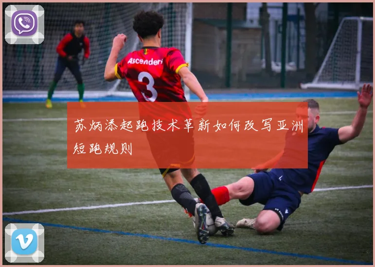 苏炳添起跑技术革新如何改写亚洲短跑规则