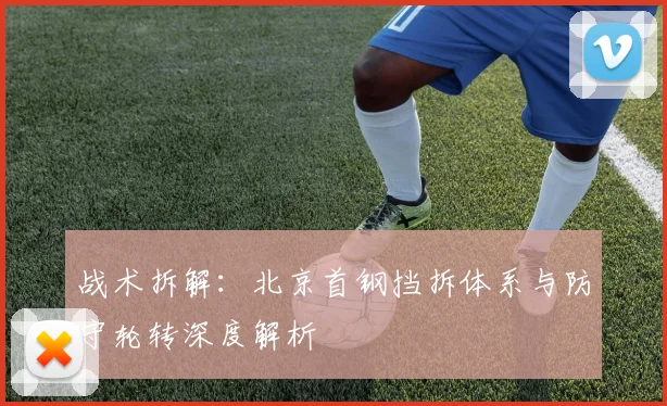 战术拆解：北京首钢挡拆体系与防守轮转深度解析