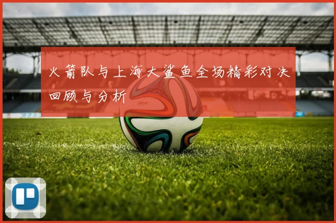 火箭队与上海大鲨鱼全场精彩对决回顾与分析