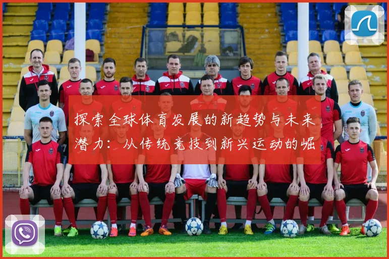 探索全球体育发展的新趋势与未来潜力：从传统竞技到新兴运动的崛起