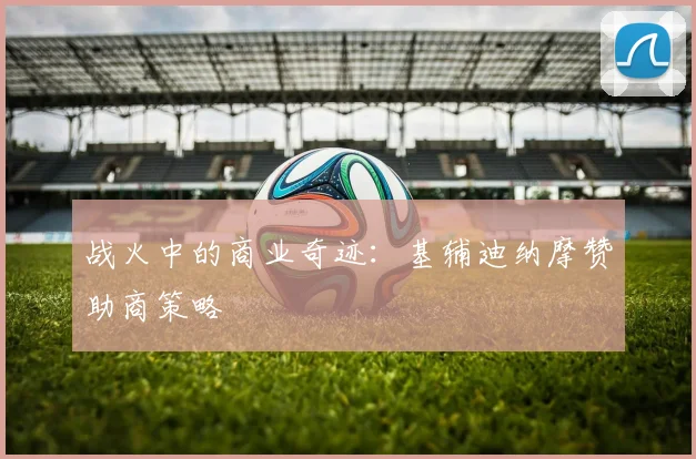 战火中的商业奇迹：基辅迪纳摩赞助商策略