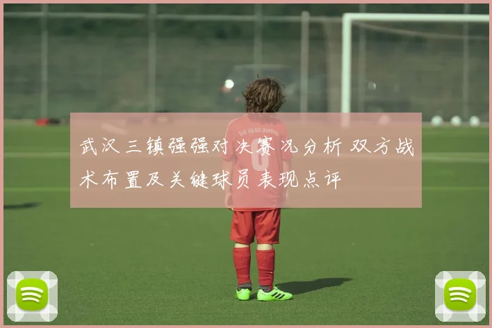 武汉三镇强强对决赛况分析 双方战术布置及关键球员表现点评