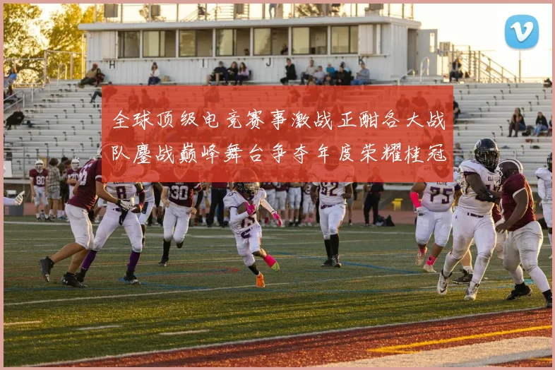 全球顶级电竞赛事激战正酣各大战队鏖战巅峰舞台争夺年度荣耀桂冠