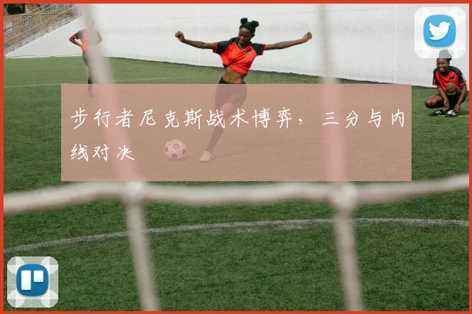 步行者尼克斯战术博弈，三分与内线对决
