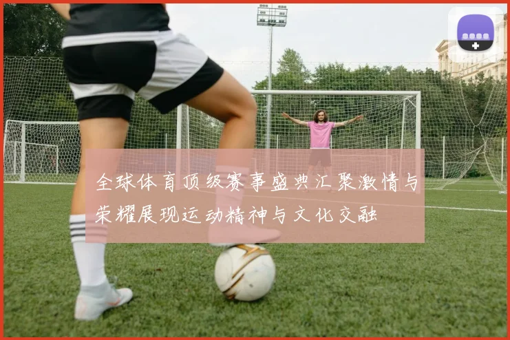 全球体育顶级赛事盛典汇聚激情与荣耀展现运动精神与文化交融