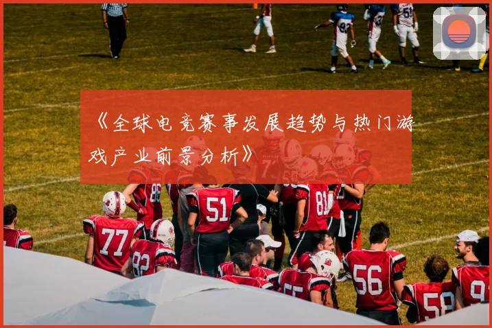 《全球电竞赛事发展趋势与热门游戏产业前景分析》