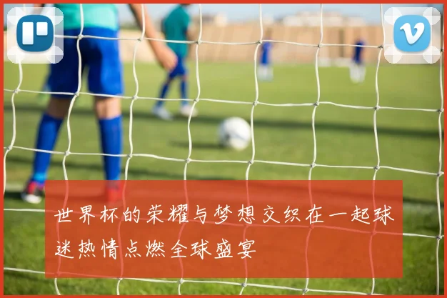 世界杯的荣耀与梦想交织在一起球迷热情点燃全球盛宴