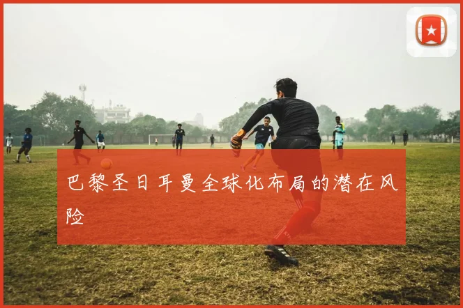 巴黎圣日耳曼全球化布局的潜在风险