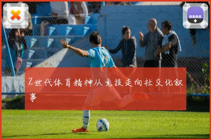 Z世代体育精神从竞技走向社交化叙事