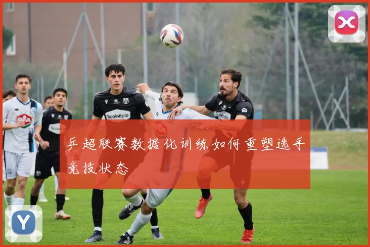 乒超联赛数据化训练如何重塑选手竞技状态
