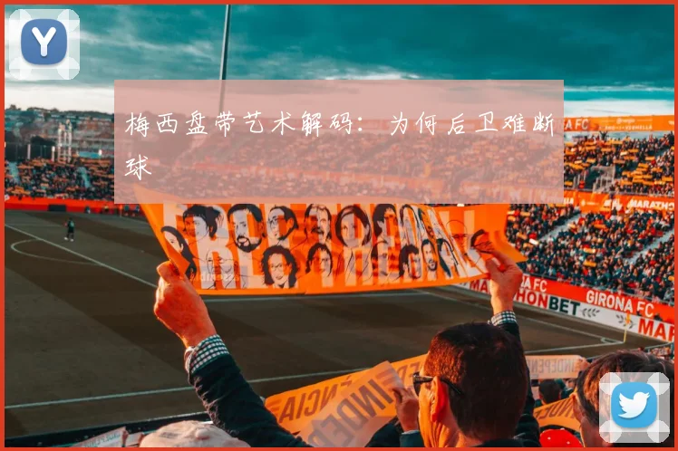 梅西盘带艺术解码：为何后卫难断球