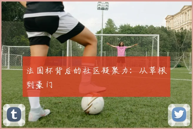 法国杯背后的社区凝聚力：从草根到豪门