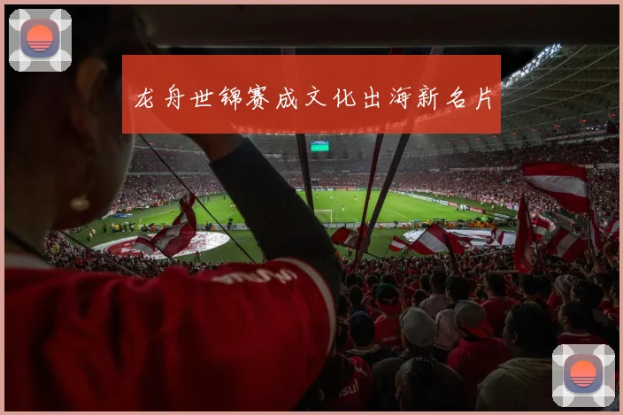 龙舟世锦赛成文化出海新名片